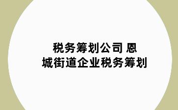 税务筹划公司 恩城街道企业税务筹划